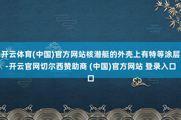 开云体育(中国)官方网站核潜艇的外壳上有特等涂层-开云官网切尔西赞助商 (中国)官方网站 登录入口