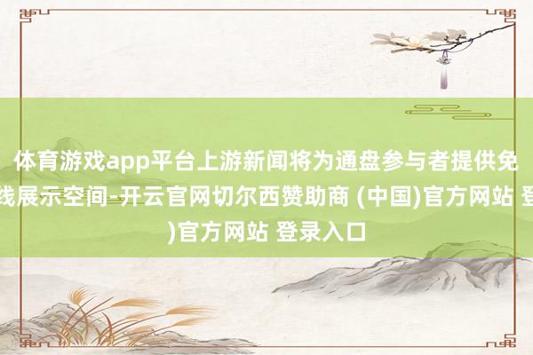 体育游戏app平台上游新闻将为通盘参与者提供免费的在线展示空间-开云官网切尔西赞助商 (中国)官方网站 登录入口
