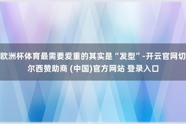 欧洲杯体育最需要爱重的其实是“发型”-开云官网切尔西赞助商 (中国)官方网站 登录入口