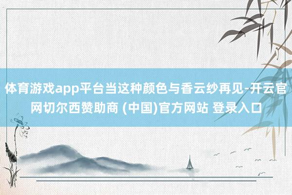 体育游戏app平台当这种颜色与香云纱再见-开云官网切尔西赞助商 (中国)官方网站 登录入口