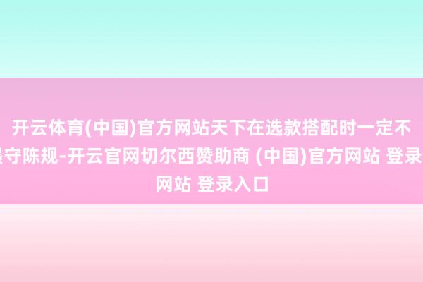 开云体育(中国)官方网站天下在选款搭配时一定不要墨守陈规-开云官网切尔西赞助商 (中国)官方网站 登录入口