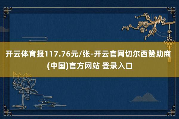 开云体育报117.76元/张-开云官网切尔西赞助商 (中国)官方网站 登录入口