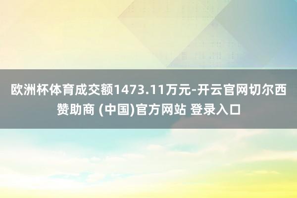 欧洲杯体育成交额1473.11万元-开云官网切尔西赞助商 (中国)官方网站 登录入口