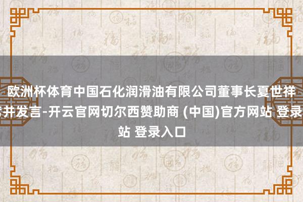 欧洲杯体育 中国石化润滑油有限公司董事长夏世祥出席并发言-开云官网切尔西赞助商 (中国)官方网站 登录入口