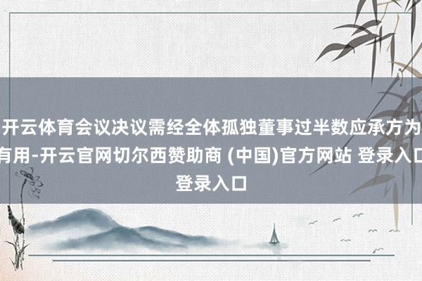 开云体育会议决议需经全体孤独董事过半数应承方为有用-开云官网切尔西赞助商 (中国)官方网站 登录入口