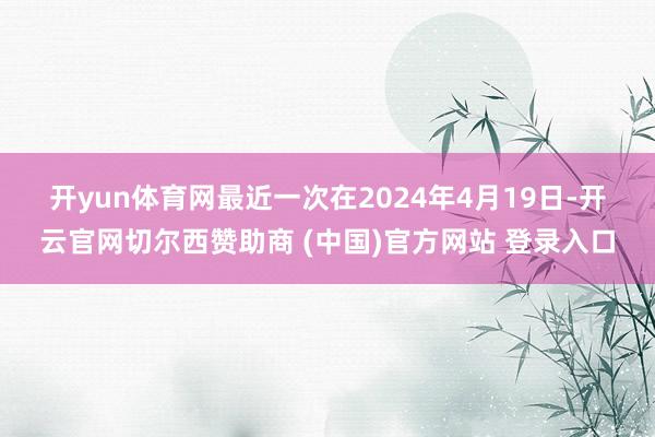 开yun体育网　　最近一次在2024年4月19日-开云官网切尔西赞助商 (中国)官方网站 登录入口
