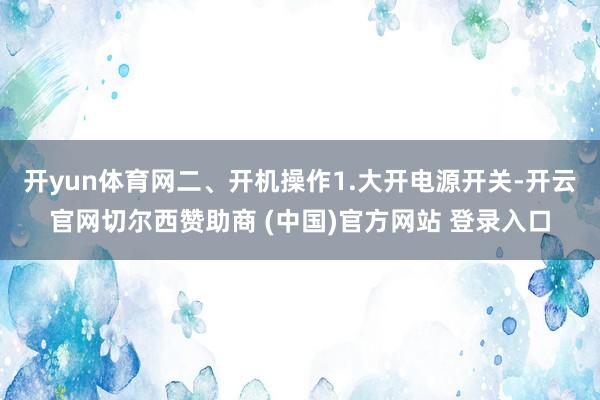 开yun体育网二、开机操作1.大开电源开关-开云官网切尔西赞助商 (中国)官方网站 登录入口