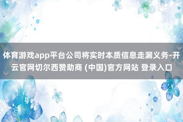 体育游戏app平台公司将实时本质信息走漏义务-开云官网切尔西赞助商 (中国)官方网站 登录入口