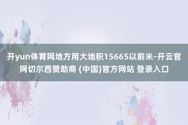 开yun体育网地方用大地积15665以前米-开云官网切尔西赞助商 (中国)官方网站 登录入口