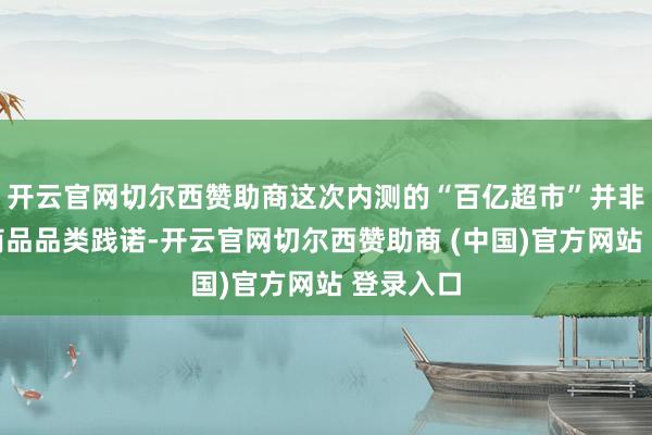 开云官网切尔西赞助商这次内测的“百亿超市”并非浅薄的商品品类践诺-开云官网切尔西赞助商 (中国)官方网站 登录入口