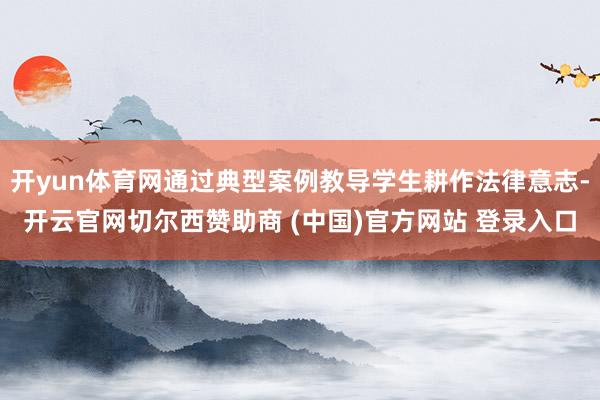 开yun体育网通过典型案例教导学生耕作法律意志-开云官网切尔西赞助商 (中国)官方网站 登录入口