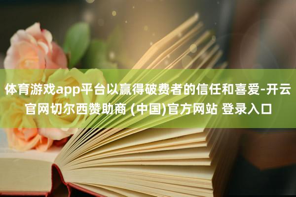 体育游戏app平台以赢得破费者的信任和喜爱-开云官网切尔西赞助商 (中国)官方网站 登录入口