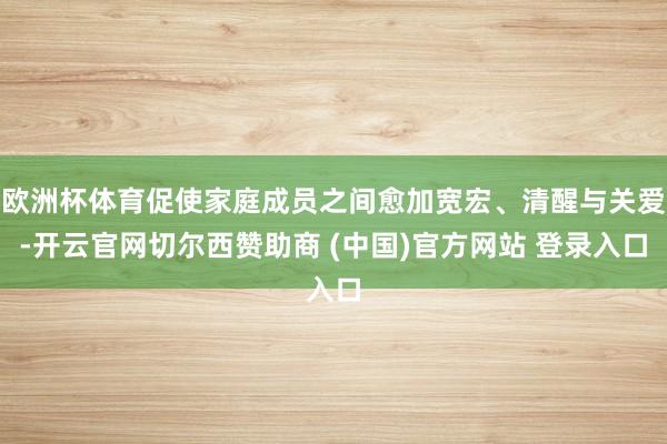 欧洲杯体育促使家庭成员之间愈加宽宏、清醒与关爱-开云官网切尔西赞助商 (中国)官方网站 登录入口