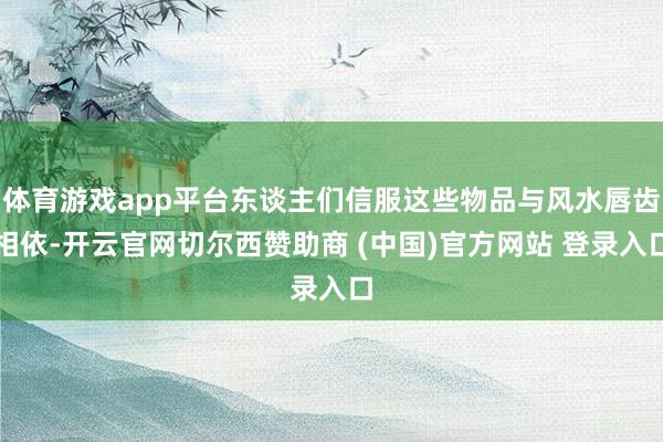 体育游戏app平台东谈主们信服这些物品与风水唇齿相依-开云官网切尔西赞助商 (中国)官方网站 登录入口
