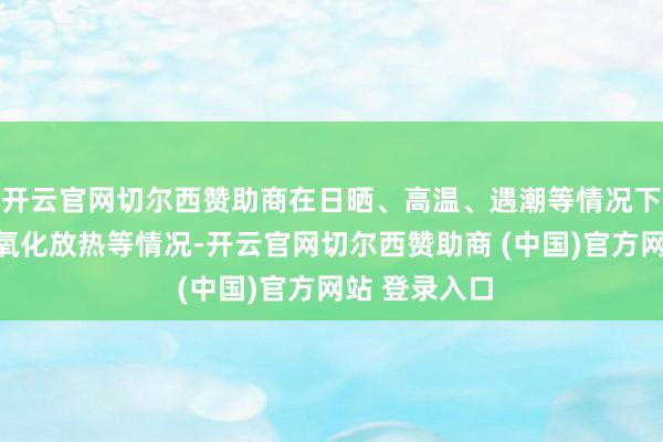 开云官网切尔西赞助商在日晒、高温、遇潮等情况下发生自燃、氧化放热等情况-开云官网切尔西赞助商 (中国)官方网站 登录入口