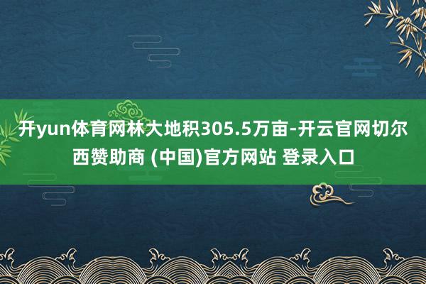 开yun体育网林大地积305.5万亩-开云官网切尔西赞助商 (中国)官方网站 登录入口