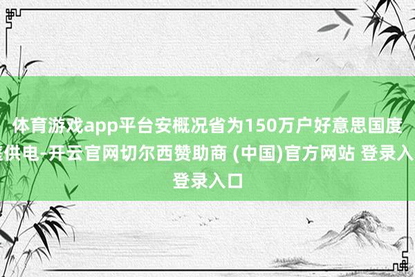 体育游戏app平台安概况省为150万户好意思国度庭供电-开云官网切尔西赞助商 (中国)官方网站 登录入口