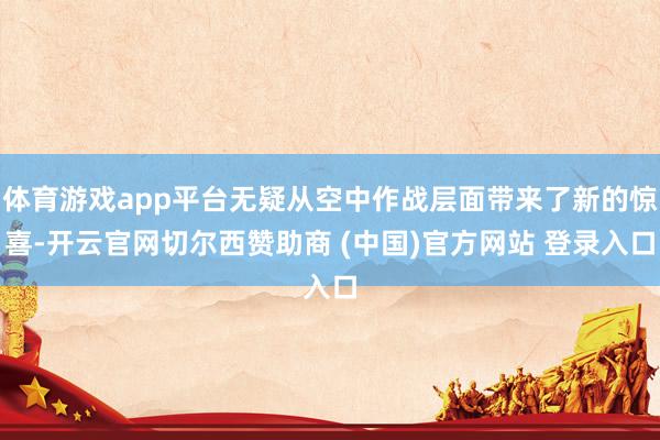 体育游戏app平台无疑从空中作战层面带来了新的惊喜-开云官网切尔西赞助商 (中国)官方网站 登录入口