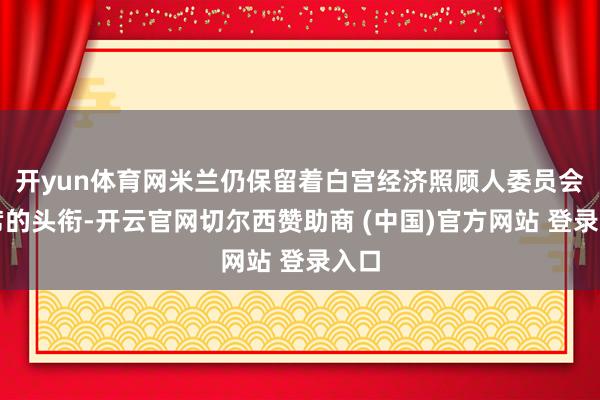 开yun体育网米兰仍保留着白宫经济照顾人委员会主席的头衔-开云官网切尔西赞助商 (中国)官方网站 登录入口