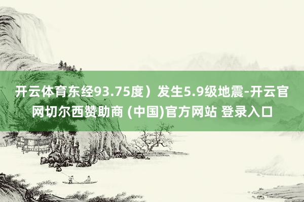 开云体育东经93.75度）发生5.9级地震-开云官网切尔西赞助商 (中国)官方网站 登录入口