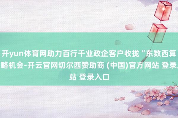 开yun体育网助力百行千业政企客户收拢“东数西算”策略机会-开云官网切尔西赞助商 (中国)官方网站 登录入口