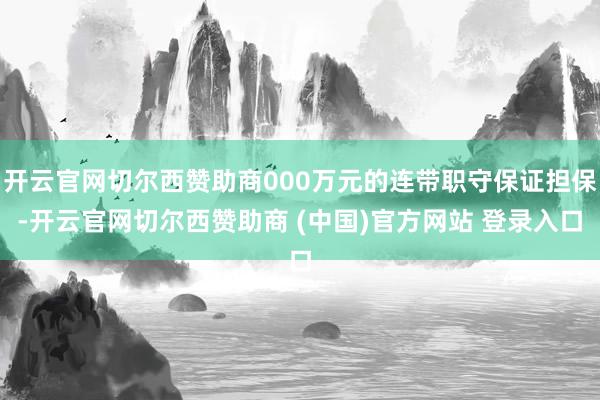 开云官网切尔西赞助商000万元的连带职守保证担保-开云官网切尔西赞助商 (中国)官方网站 登录入口
