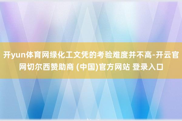 开yun体育网绿化工文凭的考验难度并不高-开云官网切尔西赞助商 (中国)官方网站 登录入口