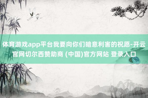 体育游戏app平台我要向你们暗意利害的祝愿-开云官网切尔西赞助商 (中国)官方网站 登录入口