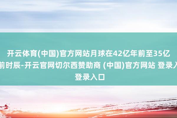 开云体育(中国)官方网站月球在42亿年前至35亿年前时辰-开云官网切尔西赞助商 (中国)官方网站 登录入口