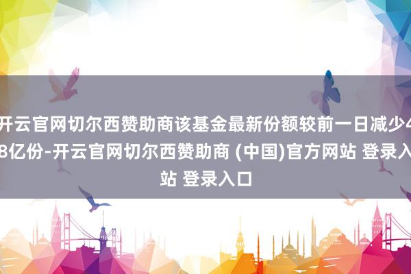 开云官网切尔西赞助商该基金最新份额较前一日减少4.08亿份-开云官网切尔西赞助商 (中国)官方网站 登录入口
