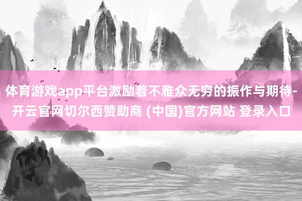 体育游戏app平台激励着不雅众无穷的振作与期待-开云官网切尔西赞助商 (中国)官方网站 登录入口