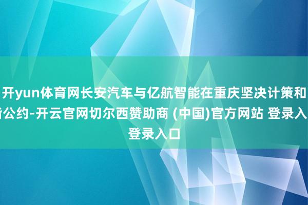 开yun体育网长安汽车与亿航智能在重庆坚决计策和谐公约-开云官网切尔西赞助商 (中国)官方网站 登录入口