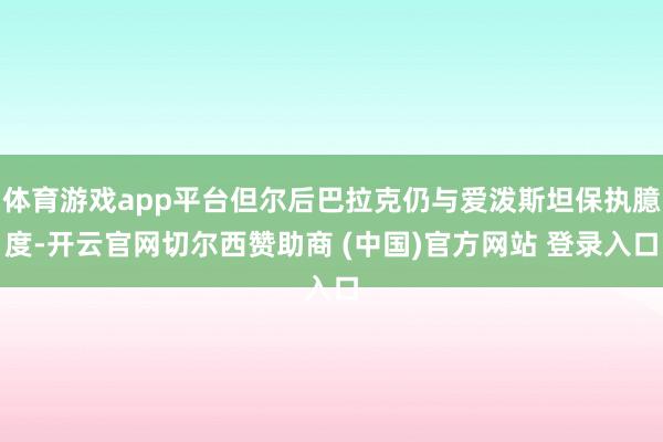 体育游戏app平台但尔后巴拉克仍与爱泼斯坦保执臆度-开云官网切尔西赞助商 (中国)官方网站 登录入口