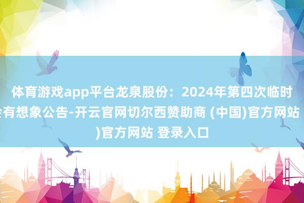 体育游戏app平台龙泉股份：2024年第四次临时鼓吹大会有想象公告-开云官网切尔西赞助商 (中国)官方网站 登录入口