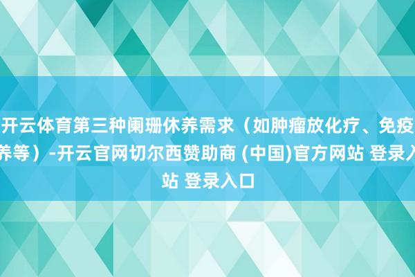 开云体育第三种阑珊休养需求（如肿瘤放化疗、免疫休养等）-开云官网切尔西赞助商 (中国)官方网站 登录入口