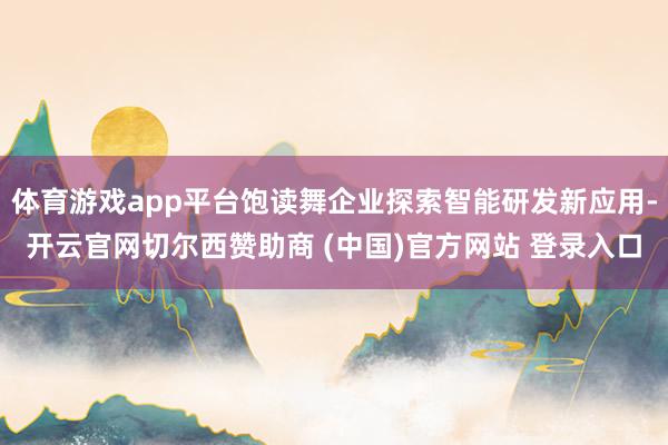 体育游戏app平台饱读舞企业探索智能研发新应用-开云官网切尔西赞助商 (中国)官方网站 登录入口