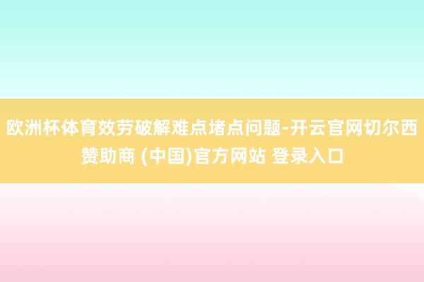 欧洲杯体育效劳破解难点堵点问题-开云官网切尔西赞助商 (中国)官方网站 登录入口