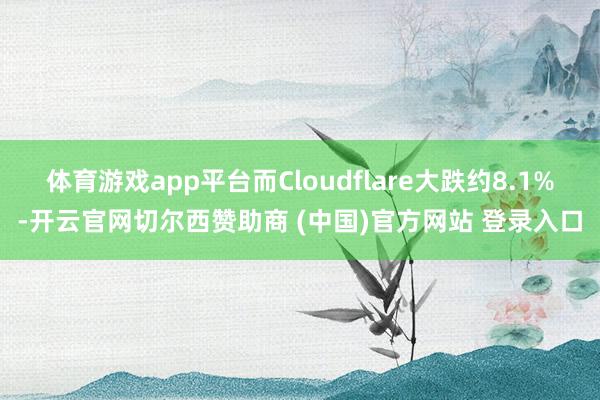 体育游戏app平台而Cloudflare大跌约8.1%-开云官网切尔西赞助商 (中国)官方网站 登录入口