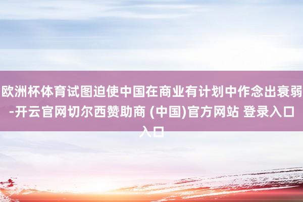 欧洲杯体育试图迫使中国在商业有计划中作念出衰弱-开云官网切尔西赞助商 (中国)官方网站 登录入口