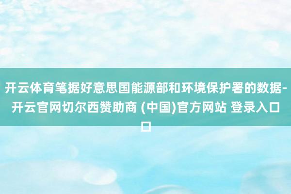 开云体育笔据好意思国能源部和环境保护署的数据-开云官网切尔西赞助商 (中国)官方网站 登录入口