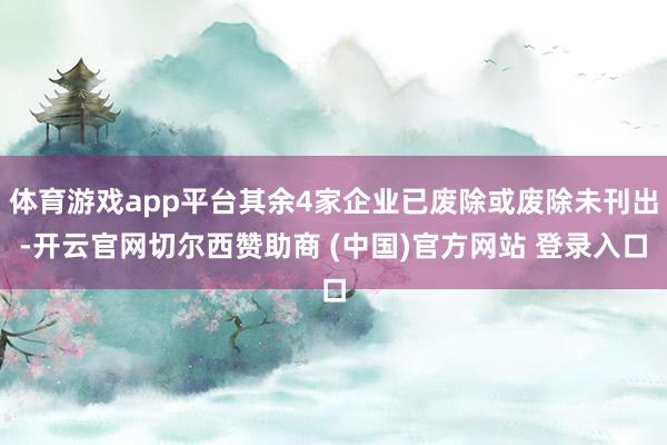 体育游戏app平台其余4家企业已废除或废除未刊出-开云官网切尔西赞助商 (中国)官方网站 登录入口