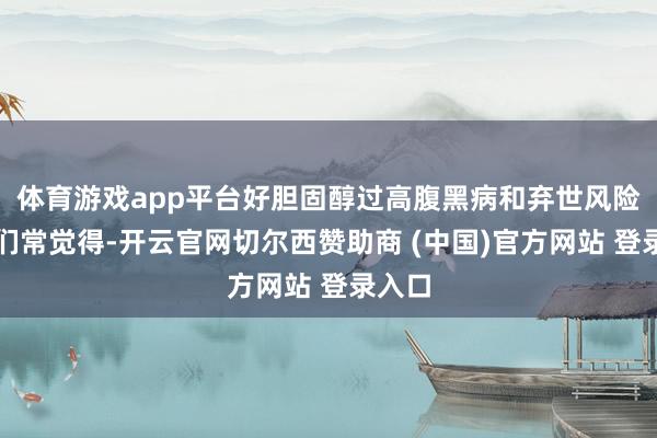 体育游戏app平台好胆固醇过高腹黑病和弃世风险高咱们常觉得-开云官网切尔西赞助商 (中国)官方网站 登录入口