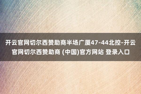开云官网切尔西赞助商半场广厦47-44北控-开云官网切尔西赞助商 (中国)官方网站 登录入口