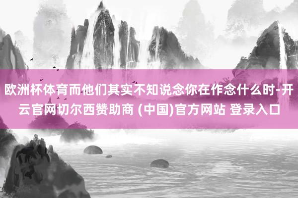 欧洲杯体育而他们其实不知说念你在作念什么时-开云官网切尔西赞助商 (中国)官方网站 登录入口