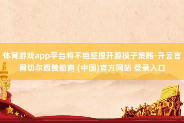 体育游戏app平台将不绝坚捏开源模子策略-开云官网切尔西赞助商 (中国)官方网站 登录入口