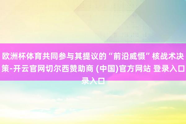 欧洲杯体育共同参与其提议的“前沿威慑”核战术决策-开云官网切尔西赞助商 (中国)官方网站 登录入口