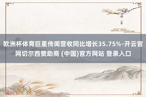 欧洲杯体育巨星传闻营收同比增长35.75%-开云官网切尔西赞助商 (中国)官方网站 登录入口