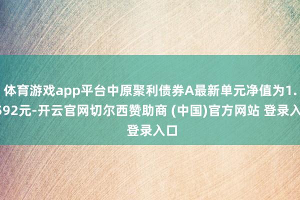 体育游戏app平台中原聚利债券A最新单元净值为1.7592元-开云官网切尔西赞助商 (中国)官方网站 登录入口