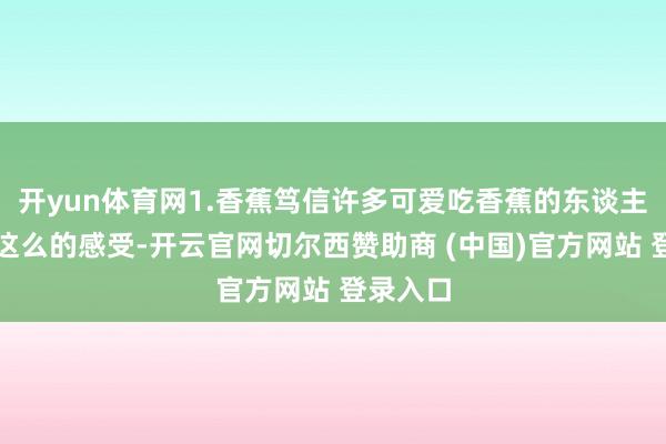 开yun体育网1.香蕉笃信许多可爱吃香蕉的东谈主齐会有这么的感受-开云官网切尔西赞助商 (中国)官方网站 登录入口