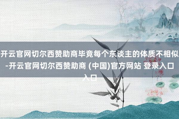 开云官网切尔西赞助商毕竟每个东谈主的体质不相似-开云官网切尔西赞助商 (中国)官方网站 登录入口